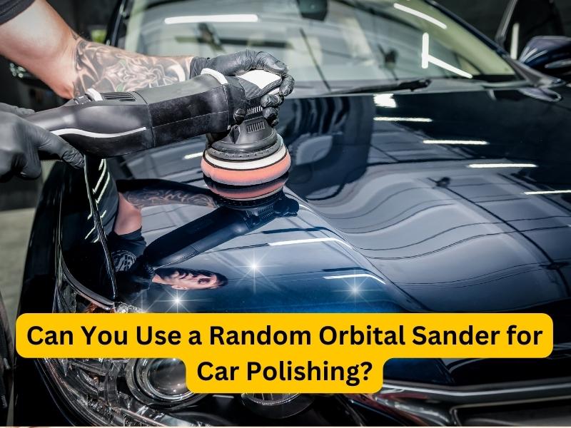Can You Use a Random Orbital Sander for Car Polishing