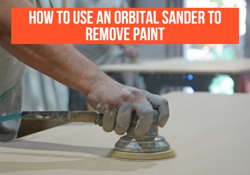 How To Use An Orbital Sander To Remove Paint Tips And Tricks